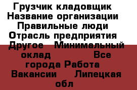 Грузчик-кладовщик › Название организации ­ Правильные люди › Отрасль предприятия ­ Другое › Минимальный оклад ­ 26 000 - Все города Работа » Вакансии   . Липецкая обл.